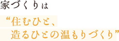 家づくりは“住むひと、造る人の温もりづくり”